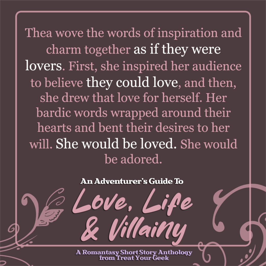 quote - Thea wove the words of inspiration and charm together as if they were lovers. First, she inspired her audience to believe they could love, and then, she drew that love for herself. Her bardic words wrapped around their hearts and bent their desires to her will. She would be loved. She would be adored.